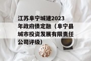 江苏阜宁城建2023年政府债定融（阜宁县城市投资发展有限责任公司评级）