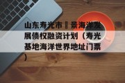 山东寿光市昇景海洋发展债权融资计划（寿光基地海洋世界地址门票）