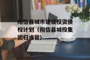 阳信县城市建设投资债权计划（阳信县城投集团归谁管）