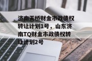 济南天桥财金市政债权转让计划1号，山东济南TQ财金市政债权转让计划2号