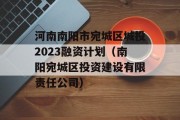 河南南阳市宛城区城投2023融资计划（南阳宛城区投资建设有限责任公司）