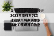 关于河南伊川财源投资2023年债权系列之建设伊川城乡供排水一体化工程项目的信息