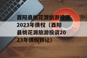 酉阳县桃花源旅游投资2023年债权（酉阳县桃花源旅游投资2023年债权转让）