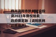 四川资阳市凯利建设投资2023年债权拍卖政府债定融（资阳凯利达房地产）