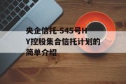 央企信托-545号HY控股集合信托计划的简单介绍