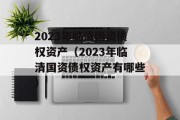 2023年临清国资债权资产（2023年临清国资债权资产有哪些）