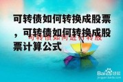 可转债如何转换成股票，可转债如何转换成股票计算公式