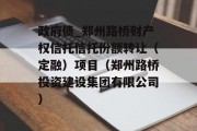 政府债_郑州路桥财产权信托信托份额转让（定融）项目（郑州路桥投资建设集团有限公司）