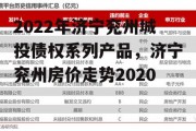 2022年济宁兖州城投债权系列产品，济宁兖州房价走势2020