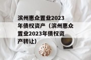 滨州惠众置业2023年债权资产（滨州惠众置业2023年债权资产转让）