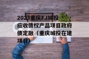 2023重庆FJ城投应收债权产品项目政府债定融（重庆城投在建项目）