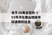 关于JG央企信托-153号河北唐山地级市标准债的信息