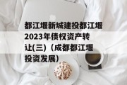 都江堰新城建投都江堰2023年债权资产转让(三)（成都都江堰投资发展）