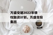 万盛交建2022年债权融资计划，万盛交投集团