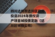 四川达州市达川区政府投资2024年债权资产项目城投债定融（达川区城投公司）