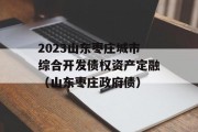 2023山东枣庄城市综合开发债权资产定融（山东枣庄政府债）