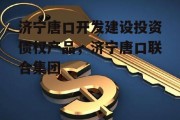 济宁唐口开发建设投资债权产品，济宁唐口联合集团