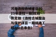 河南洛阳古城建设2023年债权一期|政府债定融（洛阳古城整治与保护项目一期续建工程epc总承包）