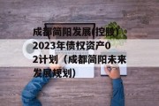 成都简阳发展(控股)2023年债权资产02计划（成都简阳未来发展规划）