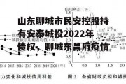 山东聊城市民安控股持有安泰城投2022年债权，聊城东昌府疫情