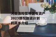 河南洛阳偃师国有资产2023债权融资计划的简单介绍