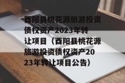 酉阳县桃花源旅游投资债权资产2023年转让项目（酉阳县桃花源旅游投资债权资产2023年转让项目公告）