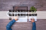 临淄公有债权收益权，临淄公有债权收益权转让