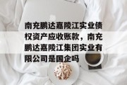 南充鹏达嘉陵江实业债权资产应收账款，南充鹏达嘉陵江集团实业有限公司是国企吗