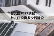 台儿庄2022债权，台儿庄投资多少钱建设的