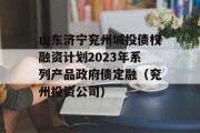 山东济宁兖州城投债权融资计划2023年系列产品政府债定融（兖州投资公司）