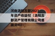 河南洛阳古都2023年资产收益权（洛阳古都资产管理有限公司是国资吗）