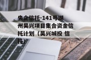 央企信托-141号湖州吴兴项目集合资金信托计划（吴兴城投 信托）