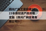 四川广利工业应收2023年债权资产政府债定融（四川广利贸易有限公司）