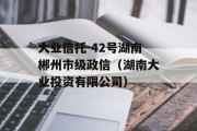 大业信托-42号湖南郴州市级政信（湖南大业投资有限公司）