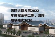 洛阳古都发展2022年债权系列二期，洛阳地块拍卖2020