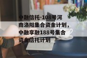 中融信托-108号河南洛阳集合资金计划，中融享融188号集合资金信托计划