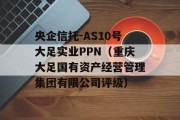 央企信托-AS10号大足实业PPN（重庆大足国有资产经营管理集团有限公司评级）