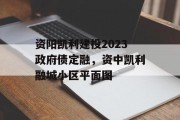 资阳凯利建投2023政府债定融，资中凯利融城小区平面图