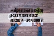 四川简阳融城国投实业2023年债权拍卖定融政府债（简阳国投公司）