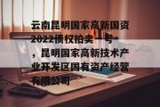 云南昆明国家高新国资2022债权拍卖一号，昆明国家高新技术产业开发区国有资产经营有限公司