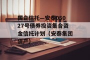 国企信托—安泰05027号债券投资集合资金信托计划（安泰集团资产）