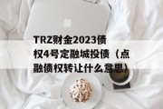 TRZ财金2023债权4号定融城投债（点融债权转让什么意思）