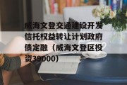 威海文登交通建设开发信托权益转让计划政府债定融（威海文登区投资39000）