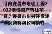 河南许昌市东瑞工程2022债权资产转让项目，许昌市东兴开发建设投资有限公司债券