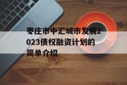 枣庄市中汇城市发展2023债权融资计划的简单介绍