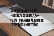 央企信托-RX77号·临淄九合金控AA+标债（临淄区九合财金控股有限公司招聘）