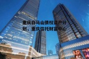 重庆白马山债权资产计划，重庆信托财富中心