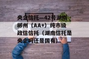 央企信托—42号湖南郴州（AA+）纯市级政信信托（湖南信托是央企吗还是国有）