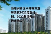 洛阳涧西区兴隆寨安置房债权2022定融计划，2022年洛阳大拆迁地段