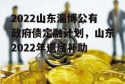 2022山东淄博公有政府债定融计划，山东2022年遗属补助